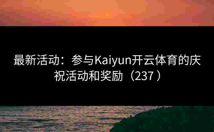 最新活动：参与Kaiyun开云体育的庆祝活动和奖励（237 ）