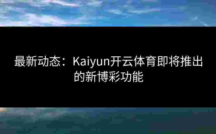 最新动态：Kaiyun开云体育即将推出的新博彩功能