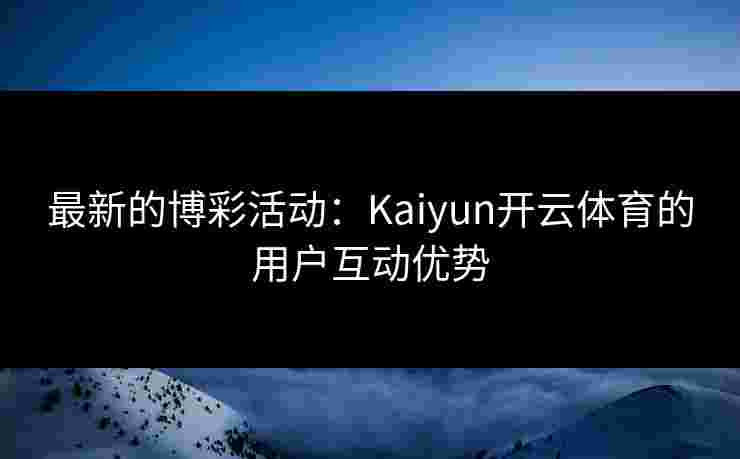 最新的博彩活动：Kaiyun开云体育的用户互动优势