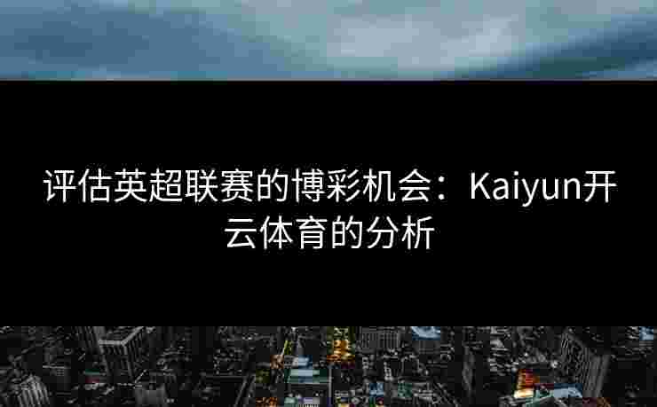 评估英超联赛的博彩机会：Kaiyun开云体育的分析