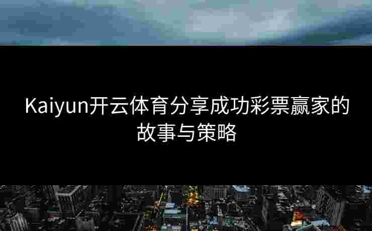 Kaiyun开云体育分享成功彩票赢家的故事与策略