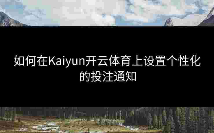 如何在Kaiyun开云体育上设置个性化的投注通知
