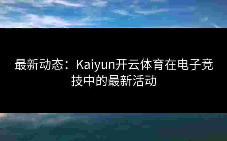 最新动态：Kaiyun开云体育在电子竞技中的最新活动