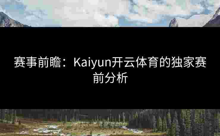 赛事前瞻：Kaiyun开云体育的独家赛前分析