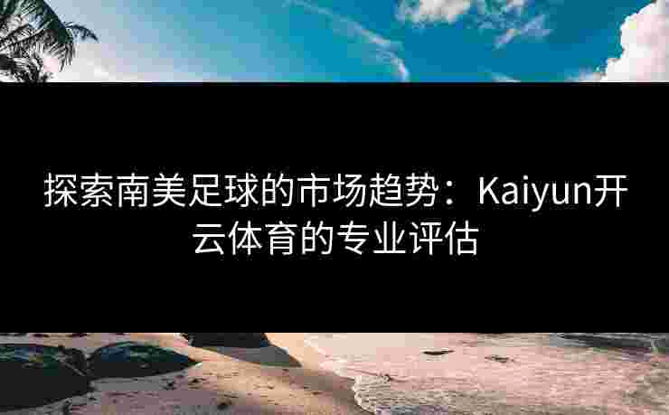 探索南美足球的市场趋势：Kaiyun开云体育的专业评估
