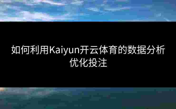 如何利用Kaiyun开云体育的数据分析优化投注