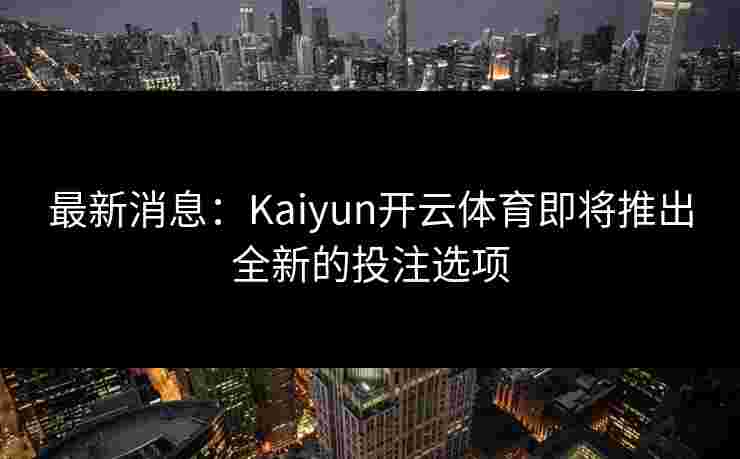最新消息：Kaiyun开云体育即将推出全新的投注选项