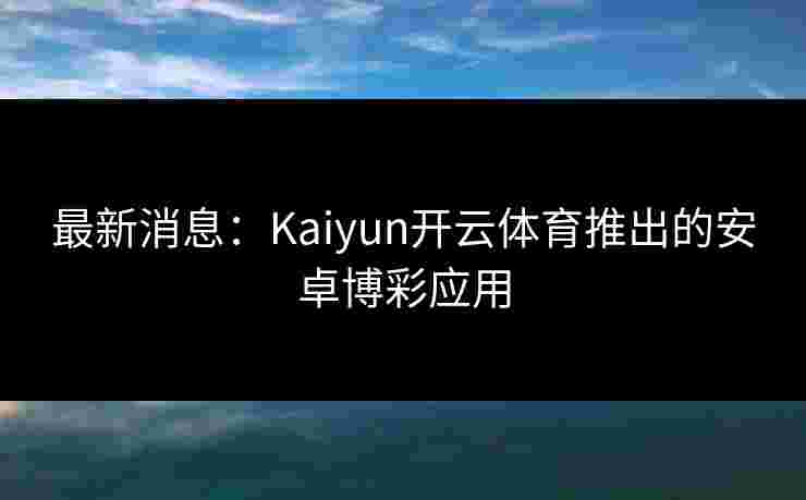 最新消息：Kaiyun开云体育推出的安卓博彩应用