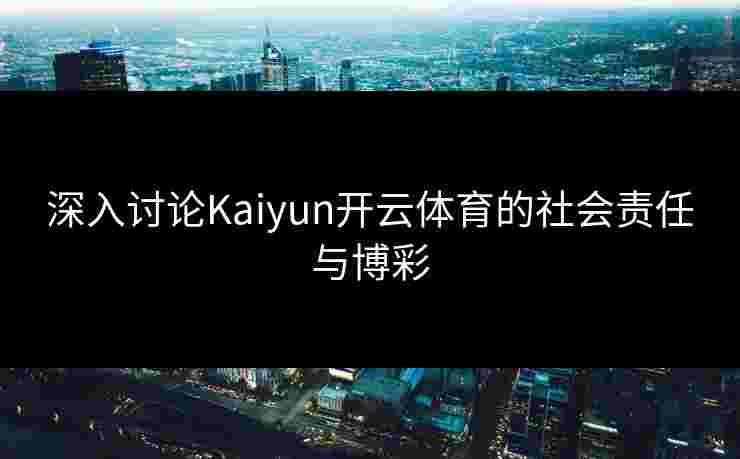 深入讨论Kaiyun开云体育的社会责任与博彩