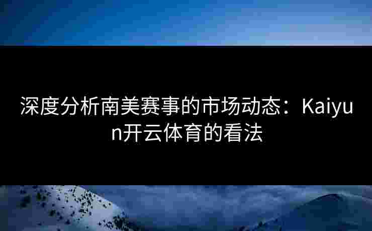 深度分析南美赛事的市场动态:Kaiyun开云体育的看法 深度分析南美赛事的市场动态:Kaiyun开云体育的看法
