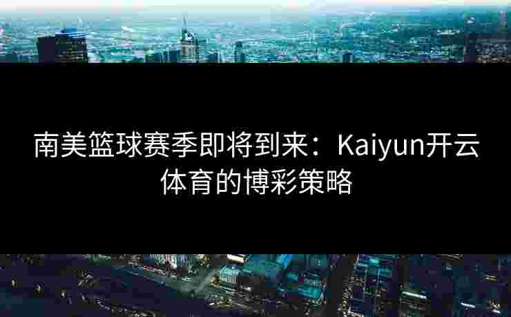 南美篮球赛季即将到来：Kaiyun开云体育的博彩策略